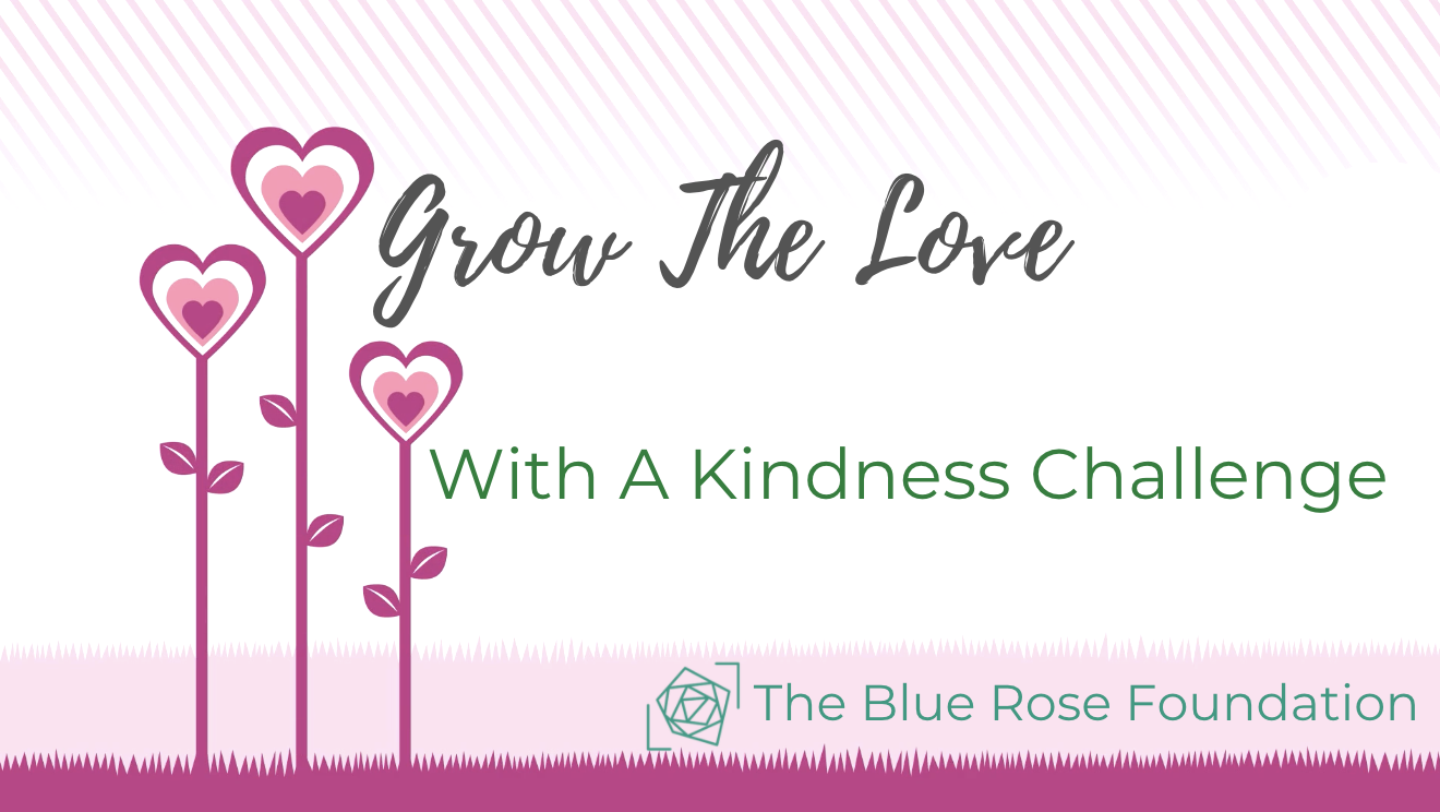 Picture of three flowers with hearts as flowers text says: Grow the love with a kindness challenge and includes The Blue Rose logo and name